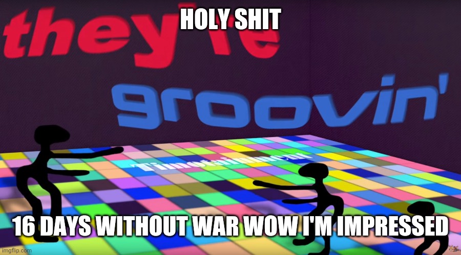Congratulations | HOLY SHIT; 16 DAYS WITHOUT WAR WOW I'M IMPRESSED | image tagged in they groovin | made w/ Imgflip meme maker
