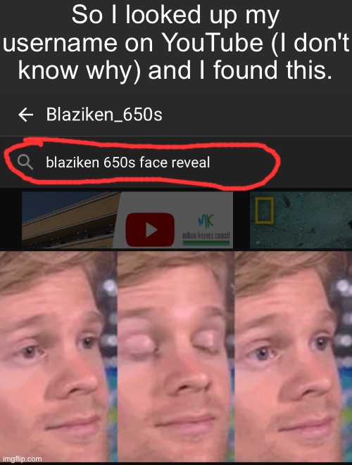 I- I- I don't- I just- I really- Wha? | So I looked up my username on YouTube (I don't know why) and I found this. | image tagged in blinking guy,blaziken_650s | made w/ Imgflip meme maker