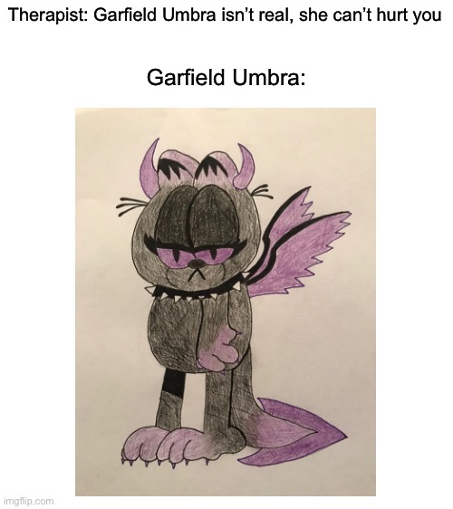 Should I repost to drawings or no? | Therapist: Garfield Umbra isn’t real, she can’t hurt you; Garfield Umbra: | image tagged in blank white template,umbra,garfield,drawings,art | made w/ Imgflip meme maker