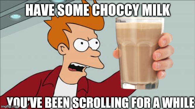 Have some choccy milk | HAVE SOME CHOCCY MILK; YOU'VE BEEN SCROLLING FOR A WHILE | image tagged in memes,shut up and take my money fry | made w/ Imgflip meme maker