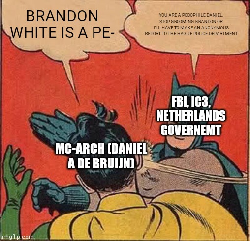 MC-Arch vs FBI, IC3, and Netherlands Government | BRANDON WHITE IS A PE-; YOU ARE A PEDOPHILE DANIEL. STOP GROOMING BRANDON OR I'LL HAVE TO MAKE AN ANONYMOUS REPORT TO THE HAGUE POLICE DEPARTMENT; FBI, IC3, NETHERLANDS GOVERNEMT; MC-ARCH (DANIEL A DE BRUIJN) | image tagged in memes,batman slapping robin | made w/ Imgflip meme maker