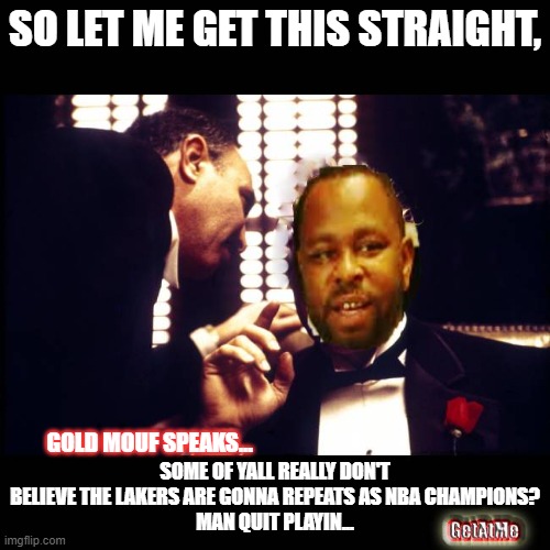 Gold Mouf speaks |  SO LET ME GET THIS STRAIGHT, SOME OF YALL REALLY DON'T BELIEVE THE LAKERS ARE GONNA REPEATS AS NBA CHAMPIONS?
MAN QUIT PLAYIN... GOLD MOUF SPEAKS... | image tagged in gold mouf,sports,fun,message,hiphopsports | made w/ Imgflip meme maker