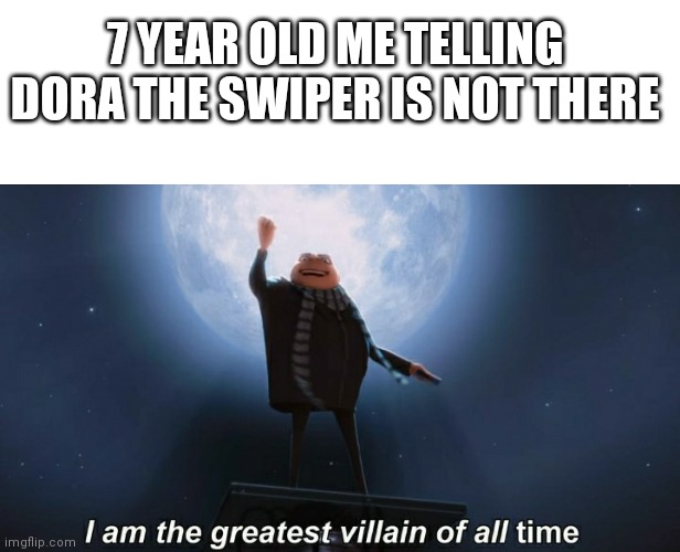 I am the greatest villian of all time lol | 7 YEAR OLD ME TELLING DORA THE SWIPER IS NOT THERE | image tagged in i am the greatest villain of all time | made w/ Imgflip meme maker