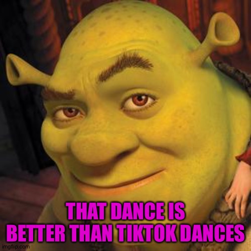 Shrek Sexy Face | THAT DANCE IS BETTER THAN TIKTOK DANCES | image tagged in shrek sexy face | made w/ Imgflip meme maker