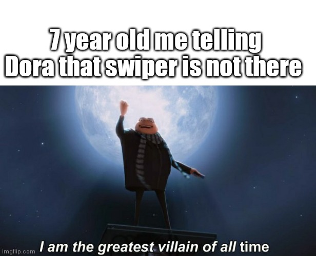 I am the gretesr villain of all time lol | 7 year old me telling Dora that swiper is not there | image tagged in i am the greatest villain of all time | made w/ Imgflip meme maker