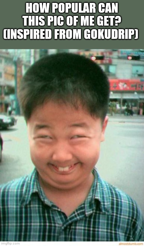 funny asian face | HOW POPULAR CAN THIS PIC OF ME GET? (INSPIRED FROM GOKUDRIP) | image tagged in funny asian face | made w/ Imgflip meme maker