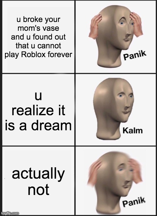 Panik Kalm Panik |  u broke your mom's vase and u found out that u cannot play Roblox forever; u realize it is a dream; actually not | image tagged in memes,panik kalm panik,meme man,roblox,vase,mom | made w/ Imgflip meme maker