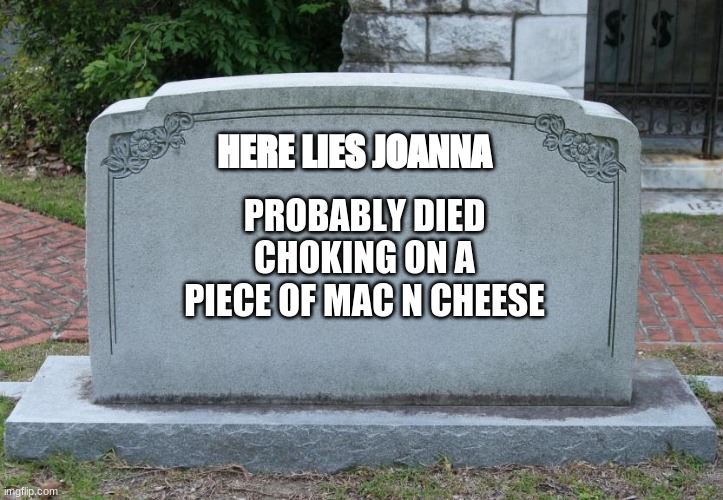 How I would die | HERE LIES JOANNA; PROBABLY DIED CHOKING ON A PIECE OF MAC N CHEESE | image tagged in gravestone | made w/ Imgflip meme maker
