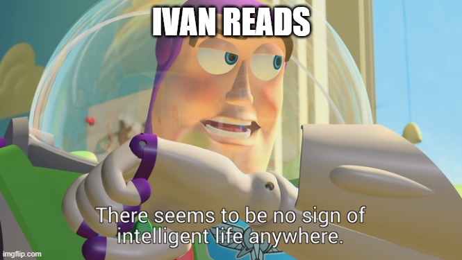 There seems to be no sign of intelligent life anywhere | IVAN READS | image tagged in there seems to be no sign of intelligent life anywhere | made w/ Imgflip meme maker