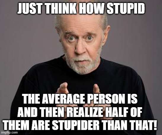 Stupid people | JUST THINK HOW STUPID; THE AVERAGE PERSON IS AND THEN REALIZE HALF OF THEM ARE STUPIDER THAN THAT! | image tagged in george carlin | made w/ Imgflip meme maker