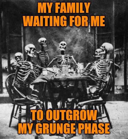Skeletons  | MY FAMILY WAITING FOR ME; TO OUTGROW MY GRUNGE PHASE | image tagged in skeletons,memes,grunge,tumblr,goth | made w/ Imgflip meme maker