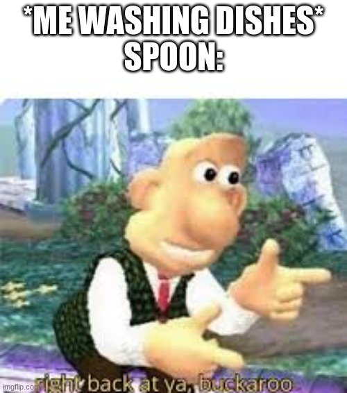 Lol i had to think this out for like 6 mins | *ME WASHING DISHES*
SPOON: | image tagged in right back at ya buckaroo | made w/ Imgflip meme maker