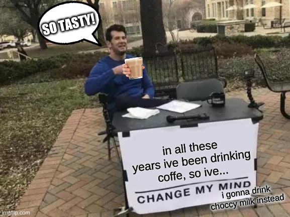 Change My Mind Meme | SO TASTY! in all these years ive been drinking coffe, so ive... i gonna drink choccy milk instead | image tagged in memes,change my mind,choccy milk | made w/ Imgflip meme maker