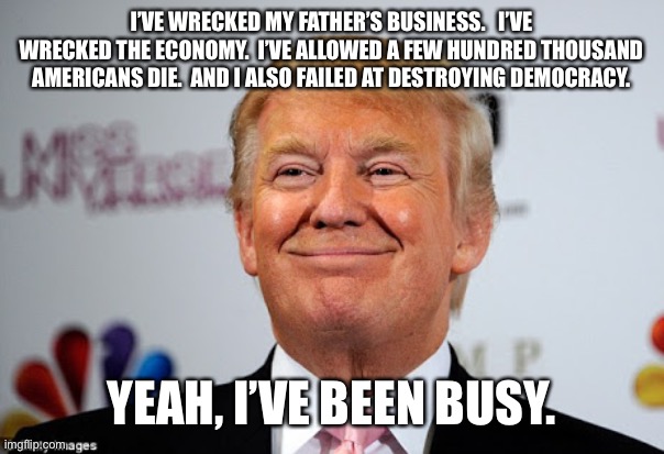 Donald trump approves | I’VE WRECKED MY FATHER’S BUSINESS.   I’VE WRECKED THE ECONOMY.  I’VE ALLOWED A FEW HUNDRED THOUSAND AMERICANS DIE.  AND I ALSO FAILED AT DESTROYING DEMOCRACY. YEAH, I’VE BEEN BUSY. | image tagged in donald trump approves | made w/ Imgflip meme maker