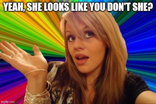 Dumb Blonde Meme | YEAH, SHE LOOKS LIKE YOU DON'T SHE? | image tagged in memes,dumb blonde | made w/ Imgflip meme maker