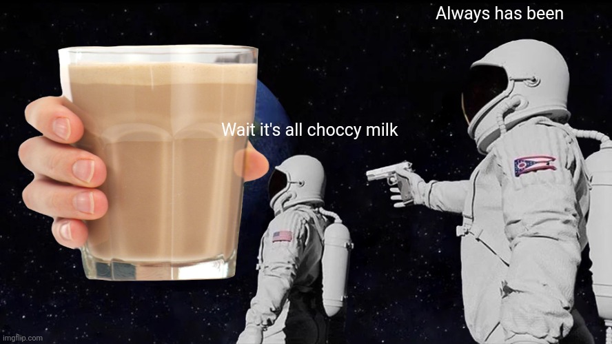 The truth about Imgflip | Always has been; Wait it's all choccy milk | image tagged in choccy milk,always has been,memes | made w/ Imgflip meme maker