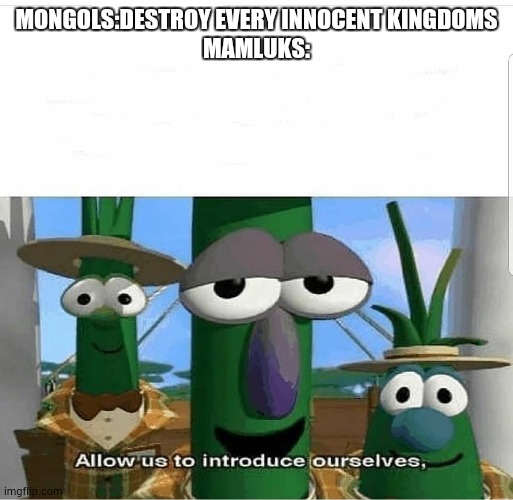 Allow us to introduce ourselves | MONGOLS:DESTROY EVERY INNOCENT KINGDOMS
MAMLUKS: | image tagged in allow us to introduce ourselves | made w/ Imgflip meme maker