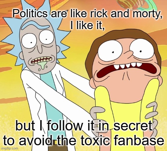 rick and morty | Politics are like rick and morty, 
I like it, but I follow it in secret to avoid the toxic fanbase | image tagged in funny | made w/ Imgflip meme maker
