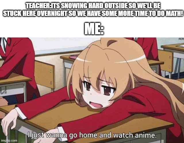 I hope this doesn't happen. | ME:; TEACHER:ITS SNOWING HARD OUTSIDE SO WE'LL BE STUCK HERE OVERNIGHT SO WE HAVE SOME MORE TIME TO DO MATH! | image tagged in i just wanna go home and watch anime,memes | made w/ Imgflip meme maker
