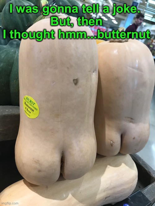 I was gonna tell a joke. 
But, then I thought hmm...butternut | made w/ Imgflip meme maker