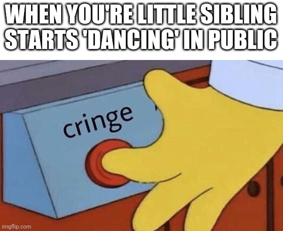 Why do siblings do this? | WHEN YOU'RE LITTLE SIBLING STARTS 'DANCING' IN PUBLIC | image tagged in cringe button | made w/ Imgflip meme maker
