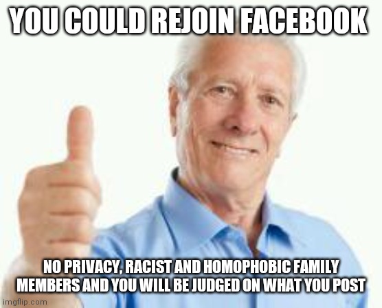 bad advice baby boomer | YOU COULD REJOIN FACEBOOK; NO PRIVACY, RACIST AND HOMOPHOBIC FAMILY MEMBERS AND YOU WILL BE JUDGED ON WHAT YOU POST | image tagged in bad advice baby boomer,memes,boomer,facebook | made w/ Imgflip meme maker