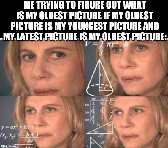 oldest picture?  tell me in the comments section | ME TRYING TO FIGURE OUT WHAT IS MY OLDEST PICTURE IF MY OLDEST PICTURE IS MY YOUNGEST PICTURE AND MY LATEST PICTURE IS MY OLDEST PICTURE: | image tagged in math lady/confused lady,picture | made w/ Imgflip meme maker