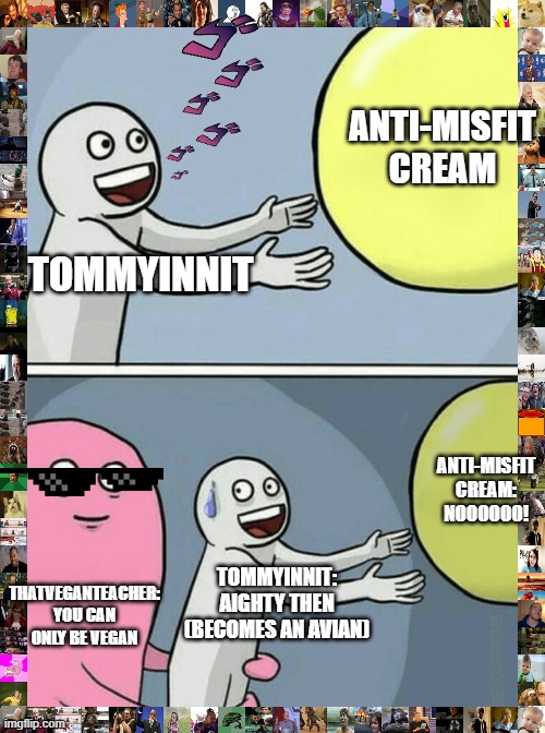 Is 2021 all about veganism? Ohhhh... | ANTI-MISFIT CREAM; TOMMYINNIT; ANTI-MISFIT CREAM: NOOOOOO! THATVEGANTEACHER: YOU CAN ONLY BE VEGAN; TOMMYINNIT: AIGHTY THEN (BECOMES AN AVIAN) | image tagged in memes,running away balloon | made w/ Imgflip meme maker