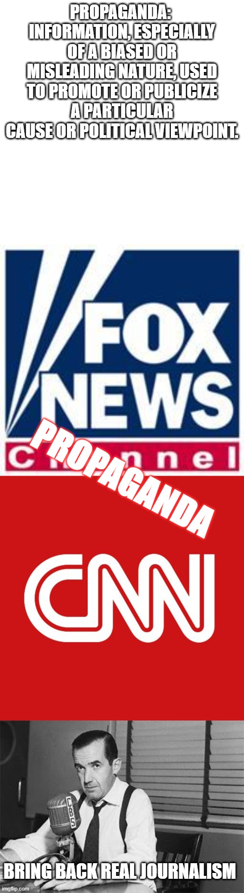 Bring Back Real Journalism | PROPAGANDA:  INFORMATION, ESPECIALLY OF A BIASED OR MISLEADING NATURE, USED TO PROMOTE OR PUBLICIZE A PARTICULAR CAUSE OR POLITICAL VIEWPOINT. PROPAGANDA; BRING BACK REAL JOURNALISM | image tagged in memes,fox news,cnn,edward r murrow,politics,propaganda | made w/ Imgflip meme maker