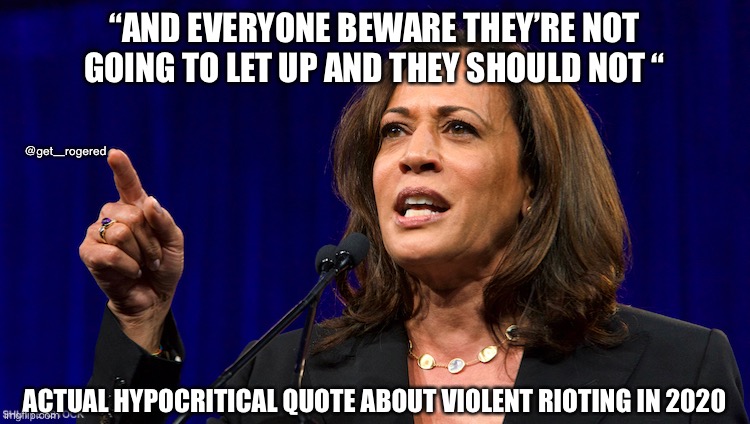 kamala harris |  “AND EVERYONE BEWARE THEY’RE NOT GOING TO LET UP AND THEY SHOULD NOT “; @get_rogered; ACTUAL HYPOCRITICAL QUOTE ABOUT VIOLENT RIOTING IN 2020 | image tagged in kamala harris | made w/ Imgflip meme maker