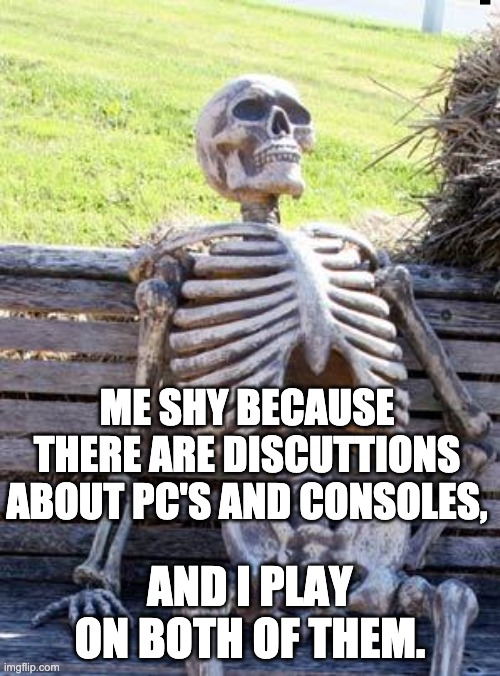 umm... what side? | ME SHY BECAUSE THERE ARE DISCUTTIONS ABOUT PC'S AND CONSOLES, AND I PLAY ON BOTH OF THEM. | image tagged in memes,waiting skeleton | made w/ Imgflip meme maker