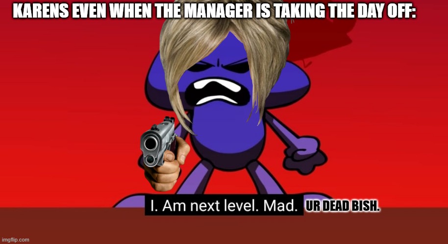 THA finlaae SHOEdoWn | KARENS EVEN WHEN THE MANAGER IS TAKING THE DAY OFF:; UR DEAD BISH. | image tagged in bfb i am next level mad | made w/ Imgflip meme maker