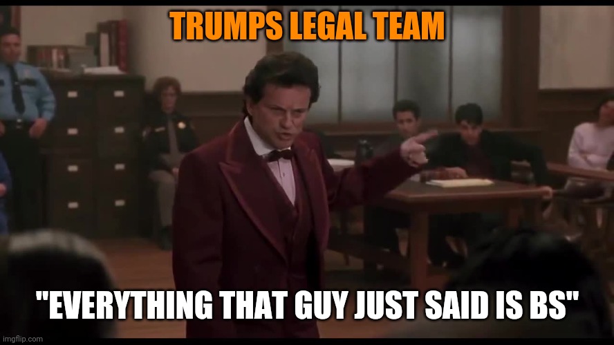 Politics and stuff | TRUMPS LEGAL TEAM; "EVERYTHING THAT GUY JUST SAID IS BS" | image tagged in funny memes | made w/ Imgflip meme maker