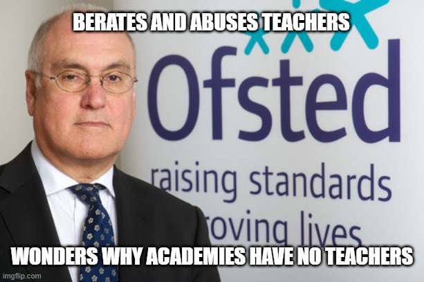 Wilshaw | BERATES AND ABUSES TEACHERS; WONDERS WHY ACADEMIES HAVE NO TEACHERS | image tagged in ofsted,michael wilshaw,teachers,academies | made w/ Imgflip meme maker