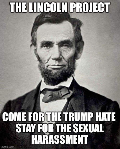 lincon | THE LINCOLN PROJECT; COME FOR THE TRUMP HATE 
STAY FOR THE SEXUAL
 HARASSMENT | image tagged in lincon | made w/ Imgflip meme maker