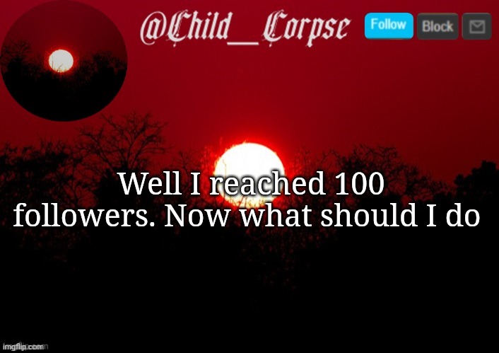 Put ideas in the comments. | Well I reached 100 followers. Now what should I do | image tagged in child_corpse announcement template | made w/ Imgflip meme maker