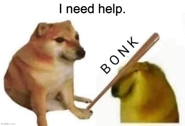 . | I need help. | image tagged in doge bonk | made w/ Imgflip meme maker