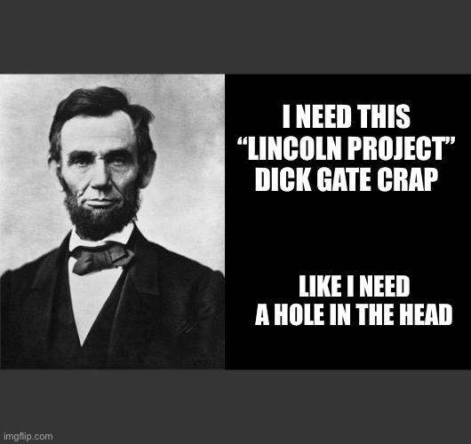 quotable abe lincoln | I NEED THIS “LINCOLN PROJECT” DICK GATE CRAP; LIKE I NEED A HOLE IN THE HEAD | image tagged in quotable abe lincoln | made w/ Imgflip meme maker