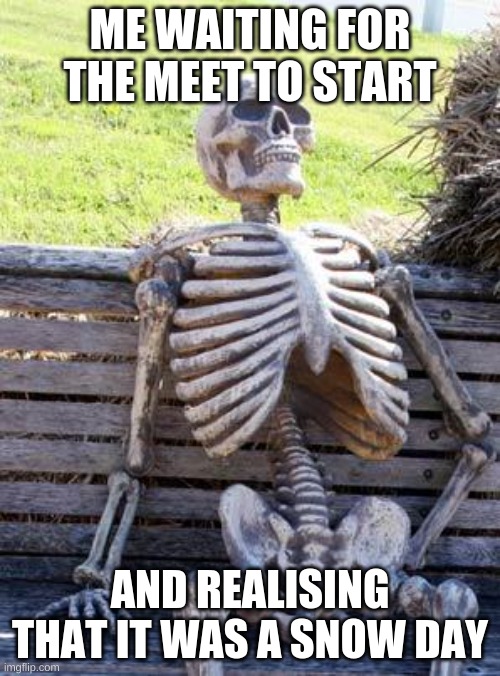 Waiting Skeleton Meme | ME WAITING FOR THE MEET TO START; AND REALISING THAT IT WAS A SNOW DAY | image tagged in memes,waiting skeleton | made w/ Imgflip meme maker