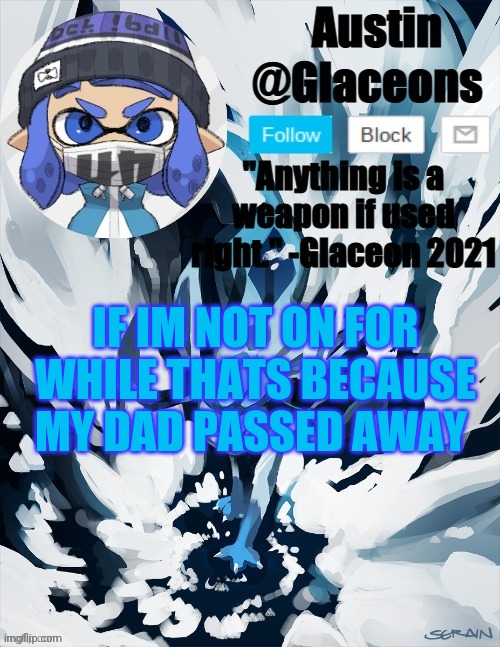 Inkling glaceon 2 | IF IM NOT ON FOR WHILE THATS BECAUSE MY DAD PASSED AWAY | image tagged in inkling glaceon 2 | made w/ Imgflip meme maker