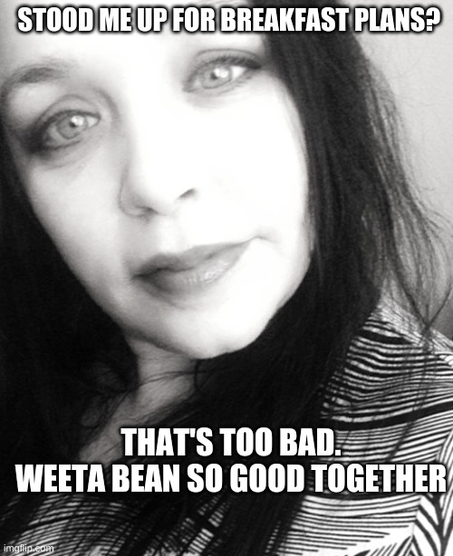What's to say? | STOOD ME UP FOR BREAKFAST PLANS? THAT'S TOO BAD. WEETA BEAN SO GOOD TOGETHER | image tagged in relationship advice,funny memes,weetabix | made w/ Imgflip meme maker
