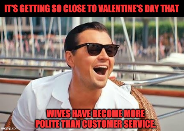 Valentine | IT'S GETTING SO CLOSE TO VALENTINE'S DAY THAT; WIVES HAVE BECOME MORE POLITE THAN CUSTOMER SERVICE. | image tagged in leonardo dicaprio laughing | made w/ Imgflip meme maker