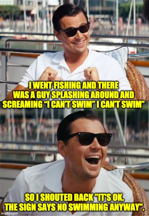 Swimming | I WENT FISHING AND THERE WAS A GUY SPLASHING AROUND AND SCREAMING “I CAN’T SWIM” I CAN’T SWIM”; SO I SHOUTED BACK "IT'S OK. THE SIGN SAYS NO SWIMMING ANYWAY". | image tagged in leonardo dicaprio wall street | made w/ Imgflip meme maker