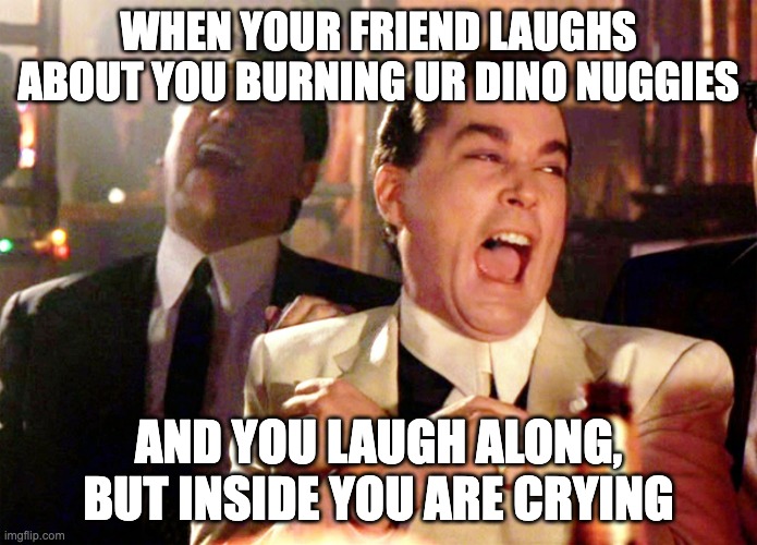 Good Fellas Hilarious | WHEN YOUR FRIEND LAUGHS ABOUT YOU BURNING UR DINO NUGGIES; AND YOU LAUGH ALONG, BUT INSIDE YOU ARE CRYING | image tagged in memes,good fellas hilarious | made w/ Imgflip meme maker