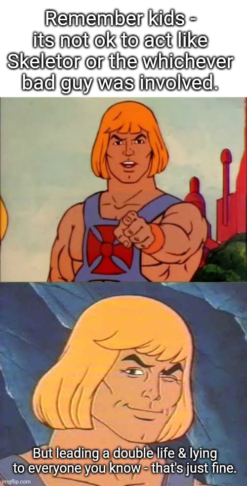 He-Man's advice... | Remember kids - its not ok to act like Skeletor or the whichever bad guy was involved. But leading a double life & lying to everyone you know - that's just fine. | image tagged in he-man advice,heman | made w/ Imgflip meme maker