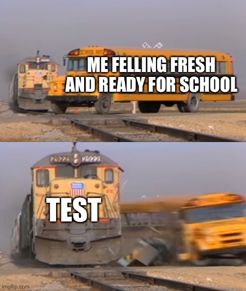 test be ruining my days | ME FELLING FRESH AND READY FOR SCHOOL; TEST | image tagged in a train hitting a school bus,memes,funnny,funny memes,school,test | made w/ Imgflip meme maker