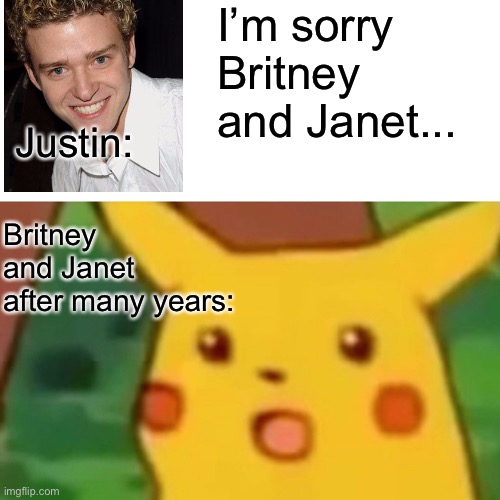 Justin timberlake after many years of no apologizing: | I’m sorry Britney and Janet... Justin:; Britney and Janet after many years: | image tagged in memes,surprised pikachu,justin timberlake,britney spears,janet jackson,apology | made w/ Imgflip meme maker