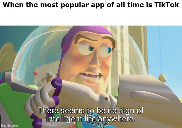 That's so disappointing -_- | When the most popular app of all time is TikTok | image tagged in there seems to be no sign of intelligent life anywhere | made w/ Imgflip meme maker