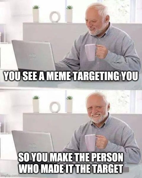 I did once | YOU SEE A MEME TARGETING YOU; SO YOU MAKE THE PERSON WHO MADE IT THE TARGET | image tagged in memes,hide the pain harold,funny | made w/ Imgflip meme maker