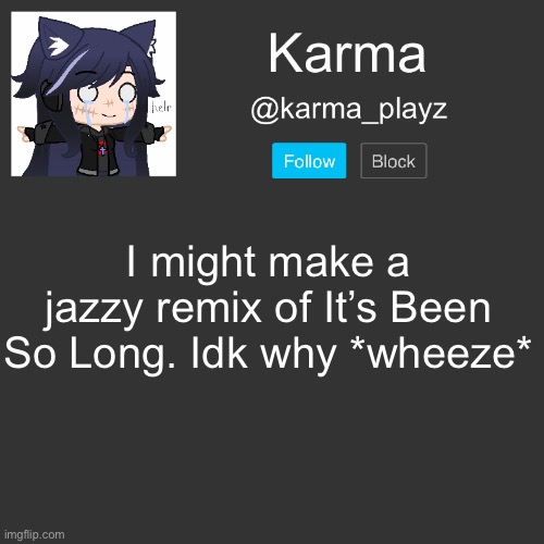 yes i make music | I might make a jazzy remix of It’s Been So Long. Idk why *wheeze* | image tagged in karma s announcement template | made w/ Imgflip meme maker
